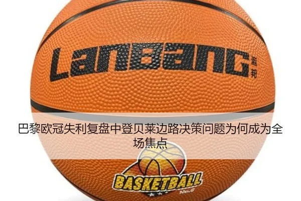 巴黎欧冠失利复盘中登贝莱边路决策问题为何成为全场焦点