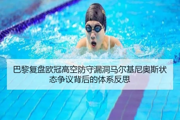 巴黎复盘欧冠高空防守漏洞马尔基尼奥斯状态争议背后的体系反思