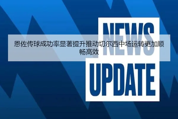 恩佐传球成功率显著提升推动切尔西中场运转更加顺畅高效
