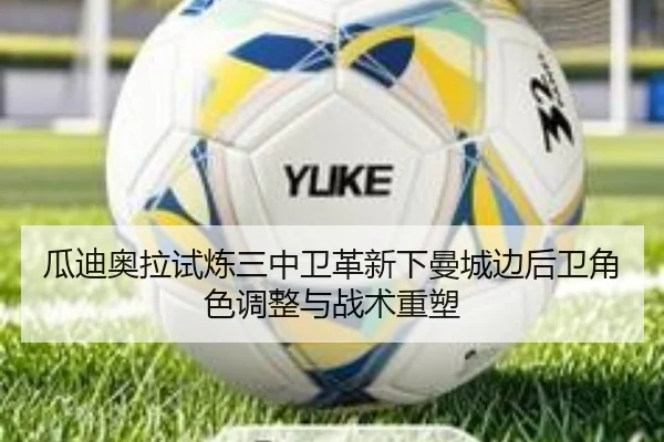 瓜迪奥拉试炼三中卫革新下曼城边后卫角色调整与战术重塑
