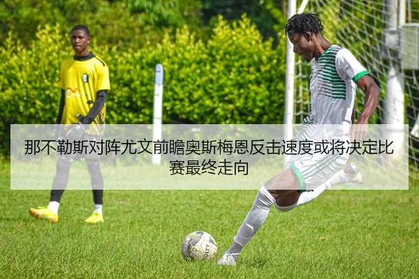 那不勒斯对阵尤文前瞻奥斯梅恩反击速度或将决定比赛最终走向