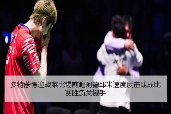 多特蒙德迎战莱比锡前瞻阿德耶米速度反击或成比赛胜负关键手