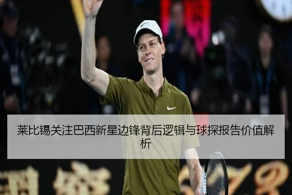 莱比锡关注巴西新星边锋背后逻辑与球探报告价值解析
